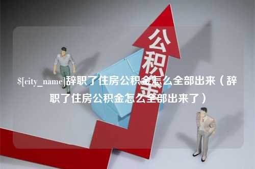 安岳辞职了住房公积金怎么全部出来（辞职了住房公积金怎么全部出来了）