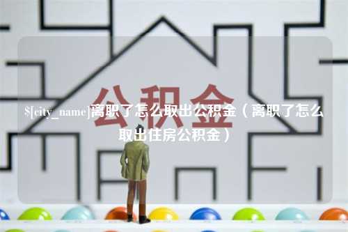 安岳离职了怎么取出公积金（离职了怎么取出住房公积金）