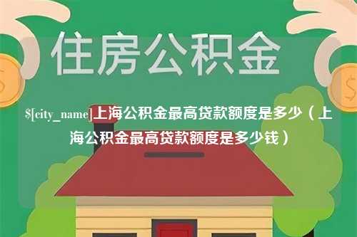 安岳上海公积金最高贷款额度是多少（上海公积金最高贷款额度是多少钱）