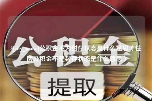 安岳公积金不为封存状态是什么意思（住房公积金不是封存状态是什么意思）